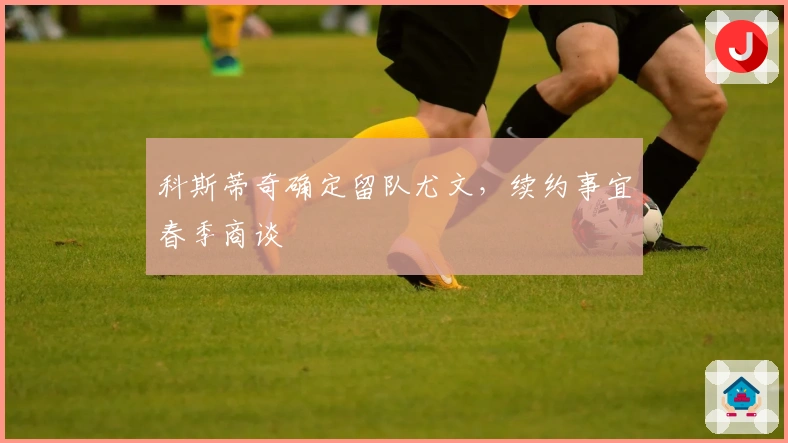 科斯蒂奇确定留队尤文，续约事宜春季商谈