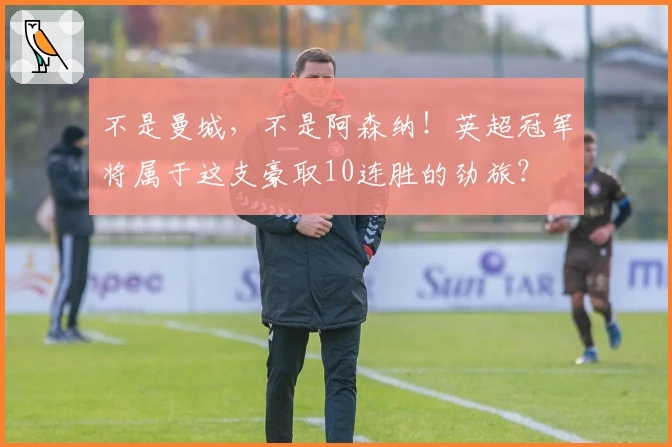 不是曼城，不是阿森纳！英超冠军将属于这支豪取10连胜的劲旅？