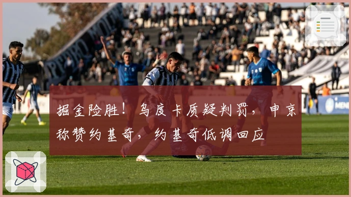 掘金险胜！乌度卡质疑判罚，申京称赞约基奇，约基奇低调回应