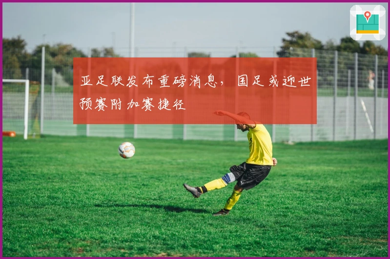 亚足联发布重磅消息，国足或迎世预赛附加赛捷径