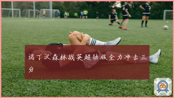 诺丁汉森林战英超劲旅全力冲击三分