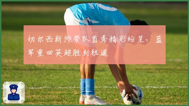 切尔西新帅带队首秀精彩纷呈，蓝军重回英超胜利轨道