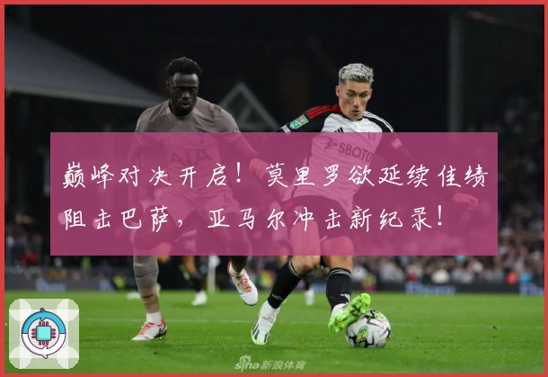 巅峰对决开启！莫里罗欲延续佳绩阻击巴萨，亚马尔冲击新纪录！