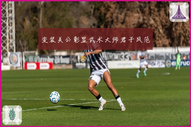 变装关公彰显武术大师君子风范