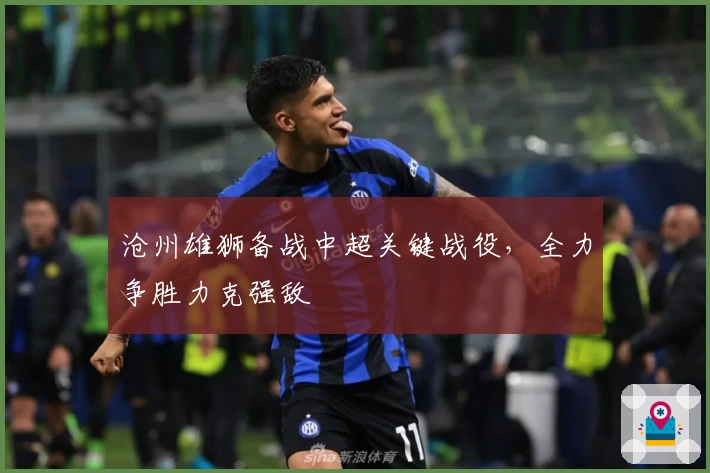 沧州雄狮备战中超关键战役，全力争胜力克强敌