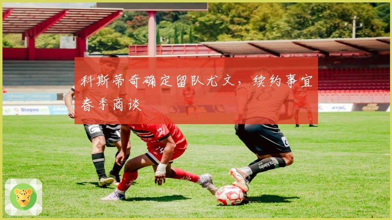 科斯蒂奇确定留队尤文，续约事宜春季商谈