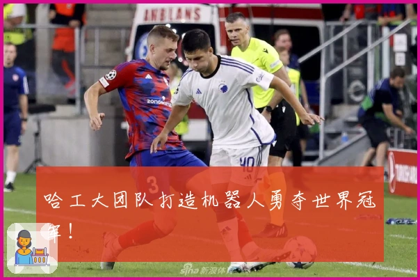 哈工大团队打造机器人勇夺世界冠军！