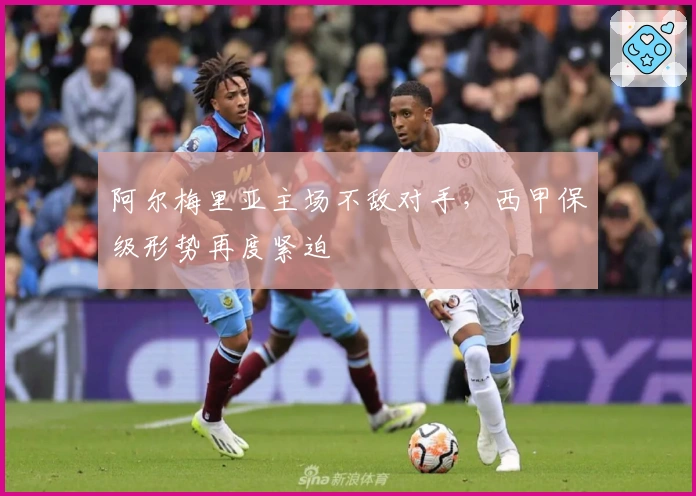 阿尔梅里亚主场不敌对手，西甲保级形势再度紧迫