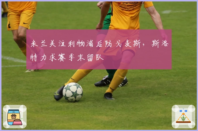 米兰关注利物浦后防戈麦斯，斯洛特力求赛季末留队