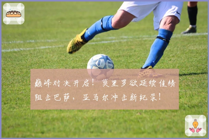 巅峰对决开启！莫里罗欲延续佳绩阻击巴萨，亚马尔冲击新纪录！