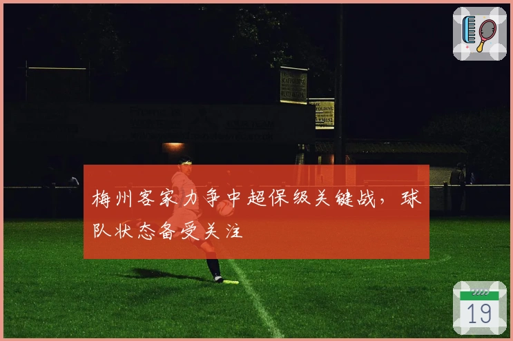 梅州客家力争中超保级关键战，球队状态备受关注