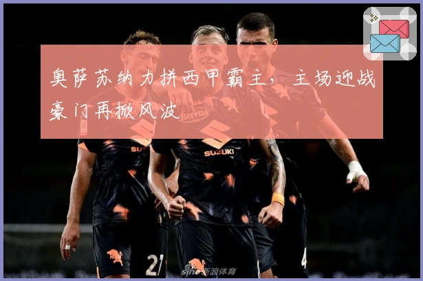 奥萨苏纳力拼西甲霸主，主场迎战豪门再掀风波