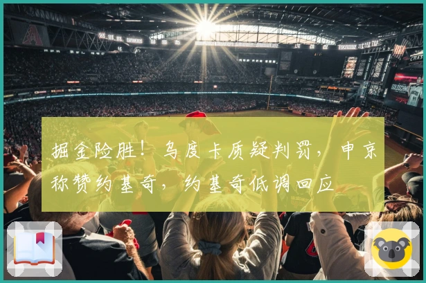 掘金险胜！乌度卡质疑判罚，申京称赞约基奇，约基奇低调回应